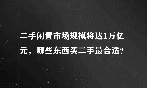 二手闲置市场规模将达1万亿元，哪些东西买二手最合适？