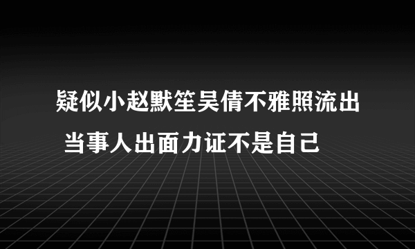 疑似小赵默笙吴倩不雅照流出 当事人出面力证不是自己