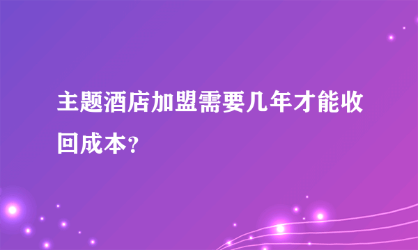 主题酒店加盟需要几年才能收回成本？