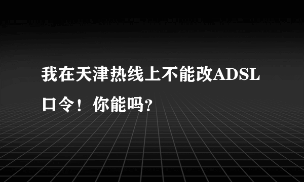 我在天津热线上不能改ADSL口令！你能吗？