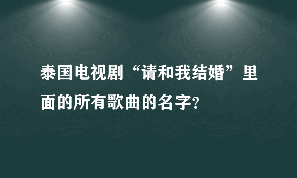 泰国电视剧“请和我结婚”里面的所有歌曲的名字？