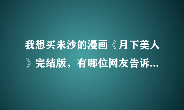 我想买米沙的漫画《月下美人》完结版，有哪位网友告诉我哪里有买？谢谢