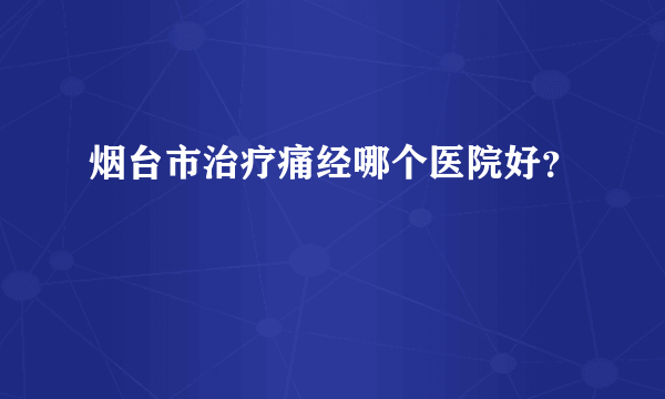 烟台市治疗痛经哪个医院好？