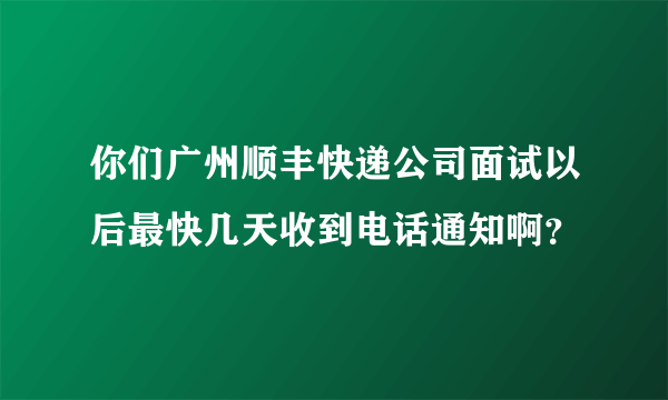 你们广州顺丰快递公司面试以后最快几天收到电话通知啊？