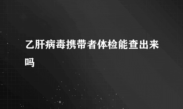 乙肝病毒携带者体检能查出来吗