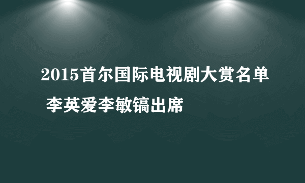 2015首尔国际电视剧大赏名单 李英爱李敏镐出席