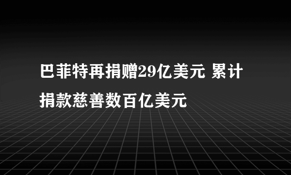 巴菲特再捐赠29亿美元 累计捐款慈善数百亿美元