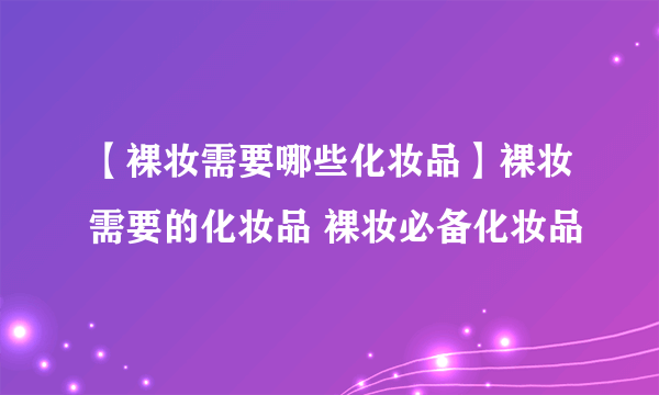 【裸妆需要哪些化妆品】裸妆需要的化妆品 裸妆必备化妆品