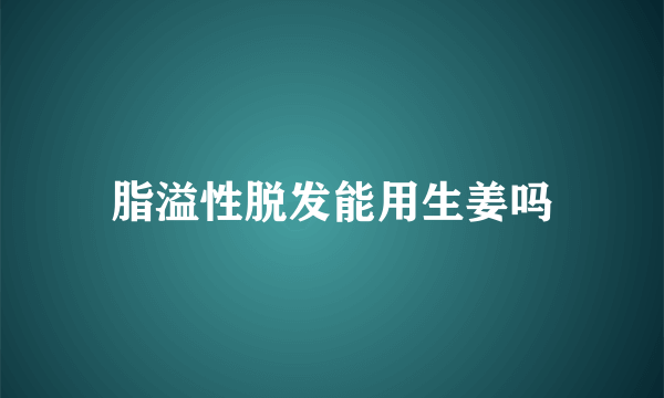 脂溢性脱发能用生姜吗