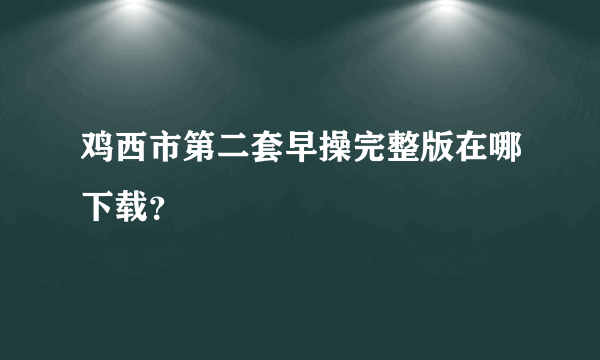 鸡西市第二套早操完整版在哪下载？