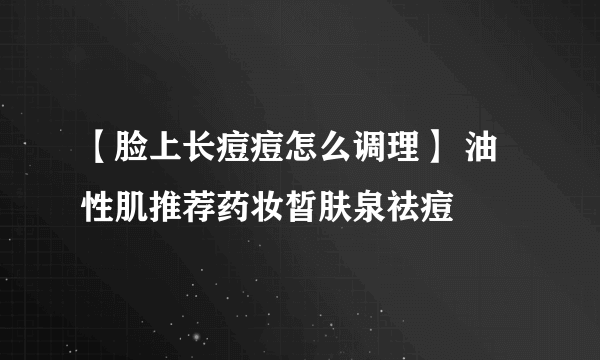 【脸上长痘痘怎么调理】 油性肌推荐药妆皙肤泉祛痘