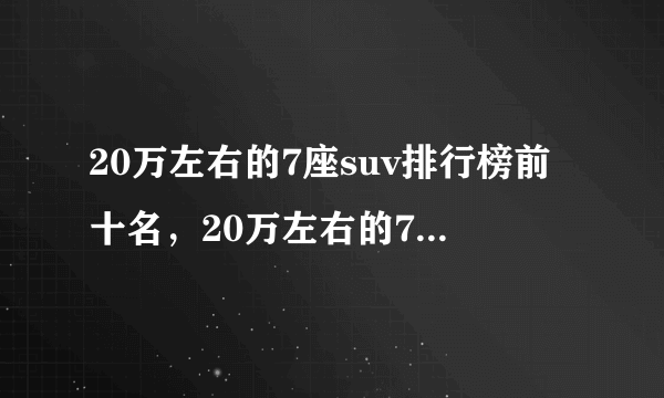 20万左右的7座suv排行榜前十名，20万左右的7座车排行榜