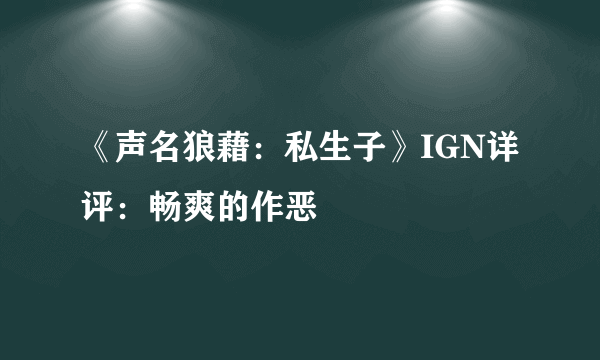 《声名狼藉：私生子》IGN详评：畅爽的作恶