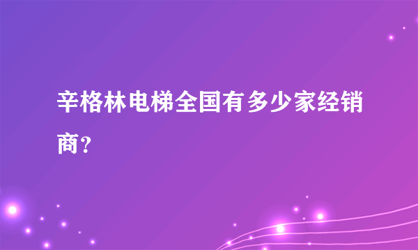 辛格林电梯全国有多少家经销商？