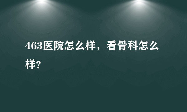 463医院怎么样，看骨科怎么样？