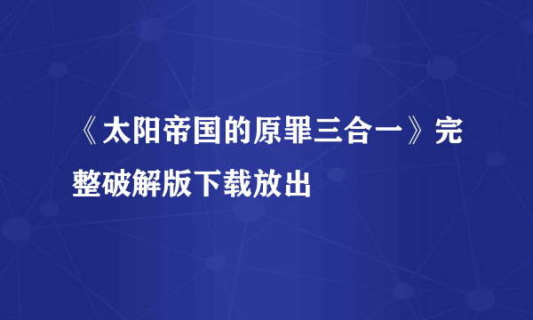 《太阳帝国的原罪三合一》完整破解版下载放出