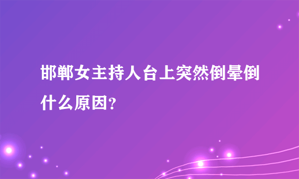 邯郸女主持人台上突然倒晕倒什么原因？