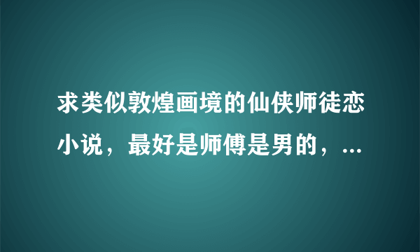 求类似敦煌画境的仙侠师徒恋小说，最好是师傅是男的，徒弟是女的，希望是好看的，结局是HE的。1066354437@q