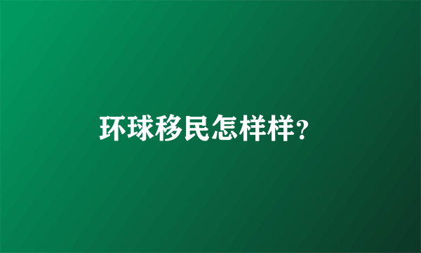 环球移民怎样样？