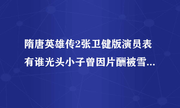 隋唐英雄传2张卫健版演员表有谁光头小子曾因片酬被雪藏_飞外网