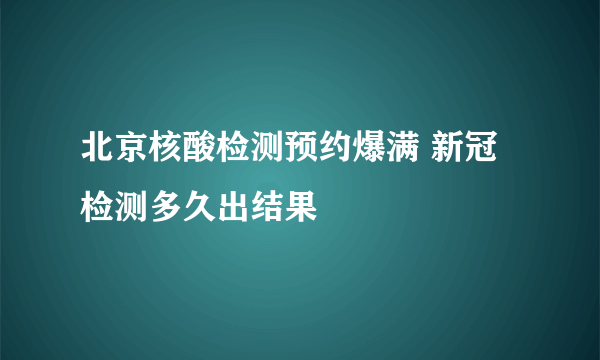 北京核酸检测预约爆满 新冠检测多久出结果