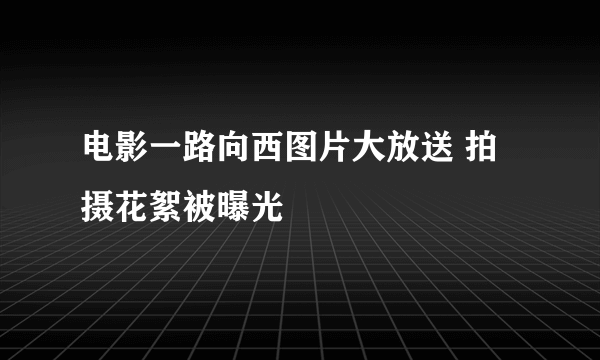 电影一路向西图片大放送 拍摄花絮被曝光