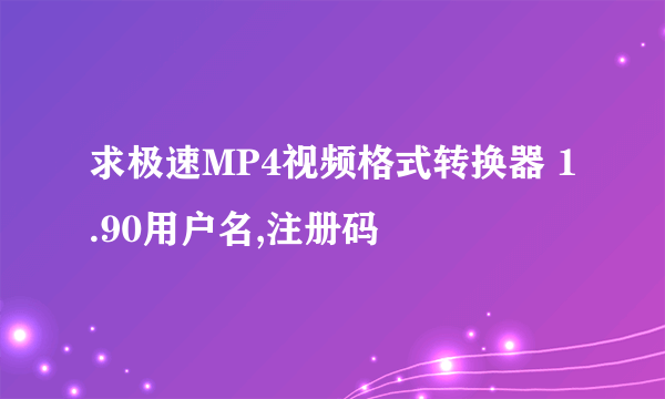 求极速MP4视频格式转换器 1.90用户名,注册码