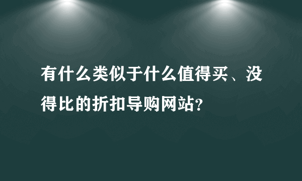 有什么类似于什么值得买、没得比的折扣导购网站？