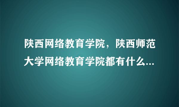 陕西网络教育学院，陕西师范大学网络教育学院都有什么专业求大神帮助