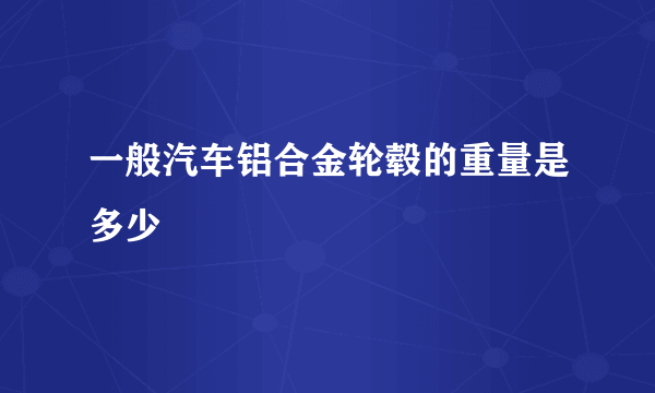 一般汽车铝合金轮毂的重量是多少