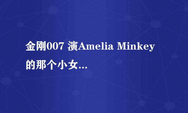 金刚007 演Amelia Minkey的那个小女孩叫什么？有没有她的介绍？