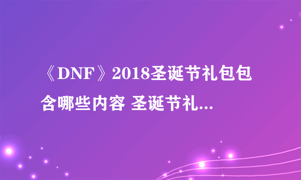 《DNF》2018圣诞节礼包包含哪些内容 圣诞节礼包物品一览