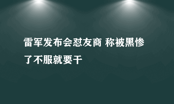 雷军发布会怼友商 称被黑惨了不服就要干