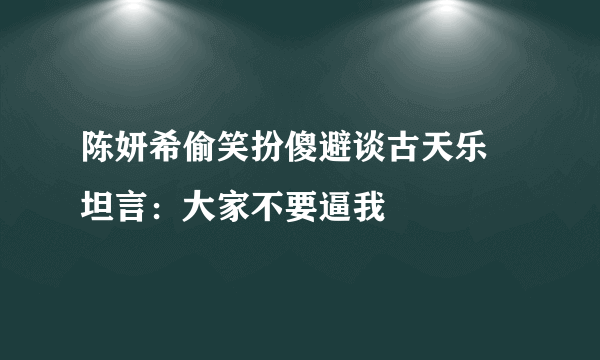 陈妍希偷笑扮傻避谈古天乐 坦言：大家不要逼我