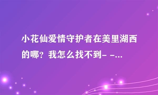 小花仙爱情守护者在美里湖西的哪？我怎么找不到- -。。。。做任务用。。。【5颗草莓给爱情守护者】