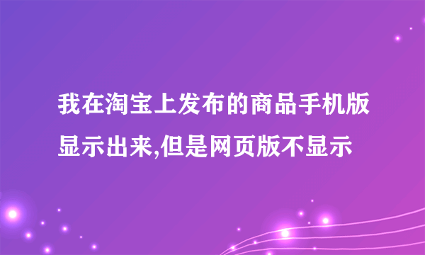 我在淘宝上发布的商品手机版显示出来,但是网页版不显示