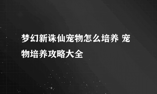 梦幻新诛仙宠物怎么培养 宠物培养攻略大全