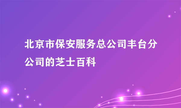 北京市保安服务总公司丰台分公司的芝士百科