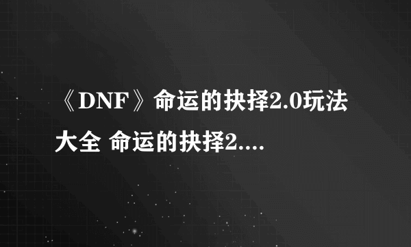 《DNF》命运的抉择2.0玩法大全 命运的抉择2.0快乐流派攻略