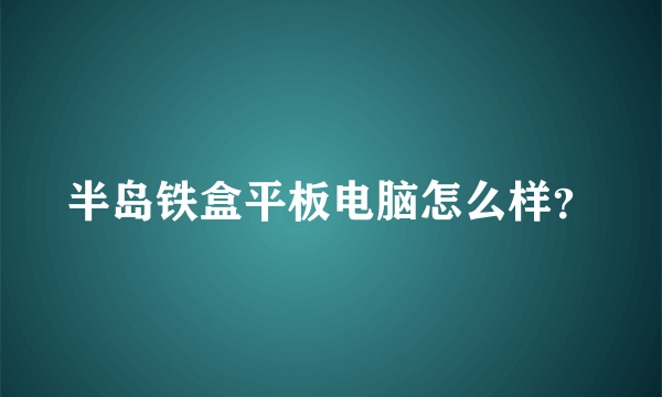 半岛铁盒平板电脑怎么样？