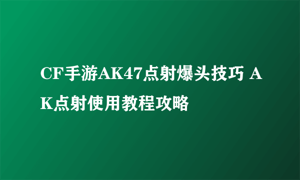 CF手游AK47点射爆头技巧 AK点射使用教程攻略