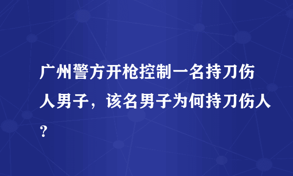 广州警方开枪控制一名持刀伤人男子，该名男子为何持刀伤人？