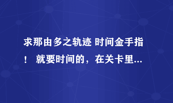 求那由多之轨迹 时间金手指！ 就要时间的，在关卡里时间不动的~