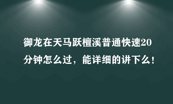 御龙在天马跃檀溪普通快速20分钟怎么过，能详细的讲下么！