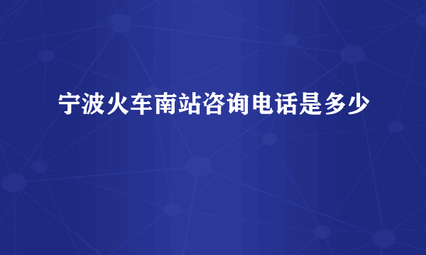 宁波火车南站咨询电话是多少