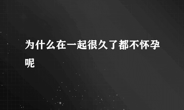 为什么在一起很久了都不怀孕呢