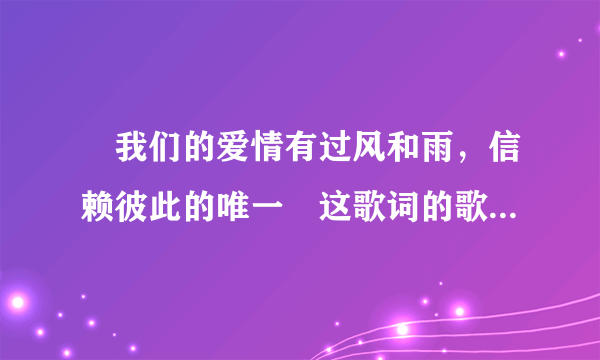 〞我们的爱情有过风和雨，信赖彼此的唯一〞这歌词的歌名叫啥？