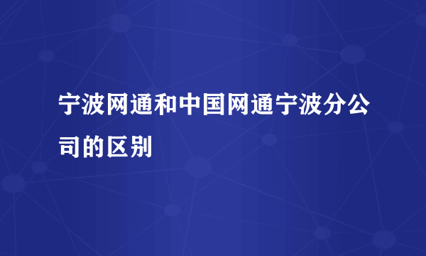 宁波网通和中国网通宁波分公司的区别