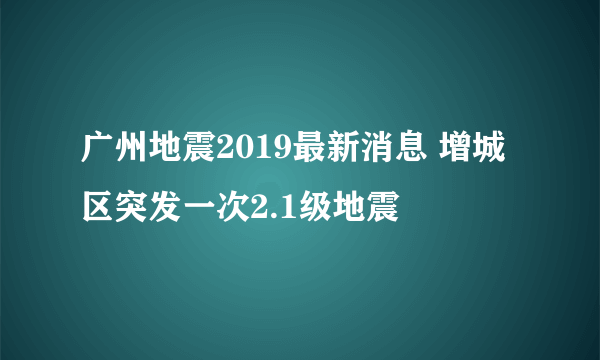 广州地震2019最新消息 增城区突发一次2.1级地震