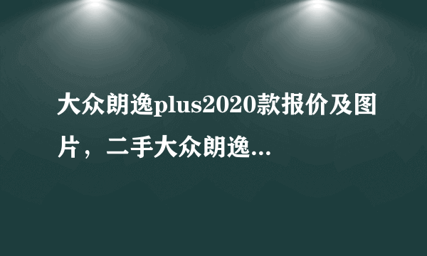 大众朗逸plus2020款报价及图片，二手大众朗逸2020款多少钱